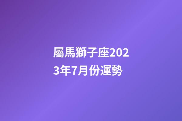 屬馬獅子座2023年7月份運勢-第1張-星座運勢-玄機派