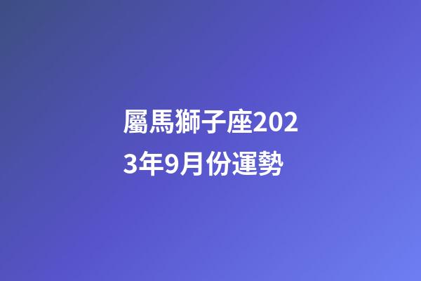 屬馬獅子座2023年9月份運勢-第1張-星座運勢-玄機派
