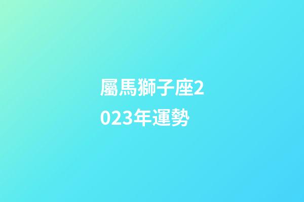 屬馬獅子座2023年運勢-第1張-星座運勢-玄機派