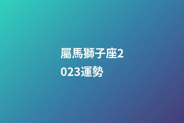 屬馬獅子座2023運勢-第1張-星座運勢-玄機派