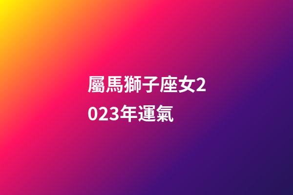 屬馬獅子座女2023年運氣-第1張-星座運勢-玄機派