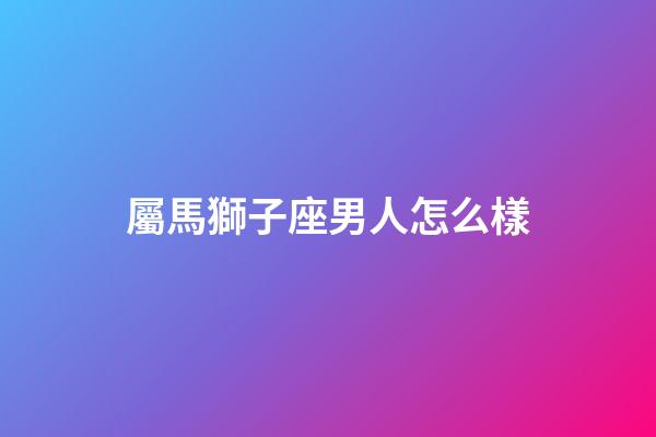 屬馬獅子座男人怎么樣-第1張-星座運勢-玄機(jī)派
