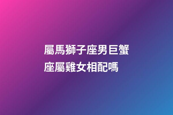 屬馬獅子座男巨蟹座屬雞女相配嗎-第1張-星座運勢-玄機派