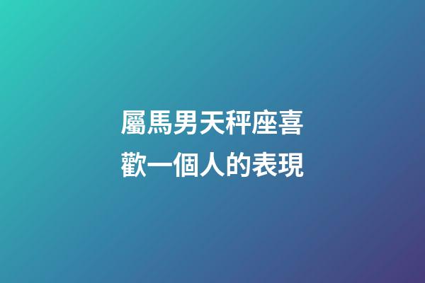 屬馬男天秤座喜歡一個人的表現-第1張-星座運勢-玄機派