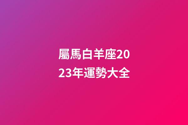 屬馬白羊座2023年運勢大全-第1張-星座運勢-玄機派