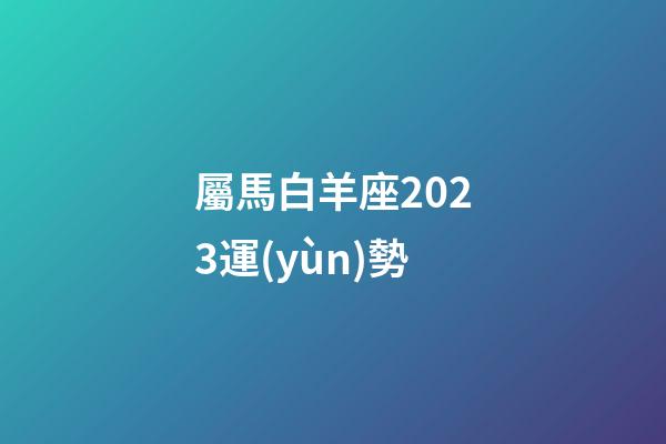 屬馬白羊座2023運(yùn)勢-第1張-星座運(yùn)勢-玄機(jī)派