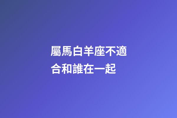 屬馬白羊座不適合和誰在一起