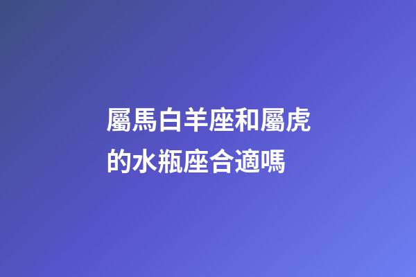 屬馬白羊座和屬虎的水瓶座合適嗎-第1張-星座運(yùn)勢-玄機(jī)派