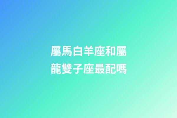 屬馬白羊座和屬龍雙子座最配嗎-第1張-星座運勢-玄機(jī)派