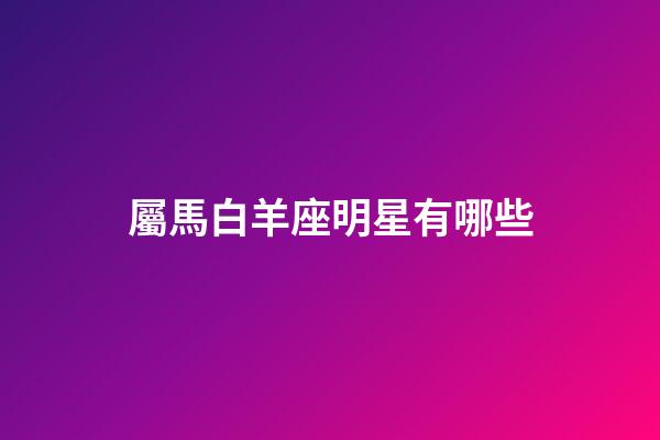 屬馬白羊座明星有哪些-第1張-星座運勢-玄機派