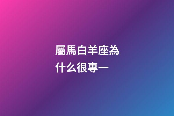 屬馬白羊座為什么很專一-第1張-星座運勢-玄機派