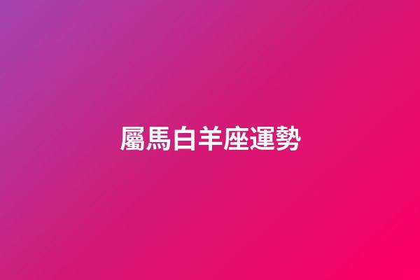 屬馬白羊座運勢-第1張-星座運勢-玄機派