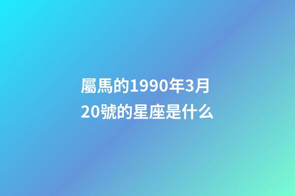 屬馬的1990年3月20號的星座是什么-第1張-星座運勢-玄機派