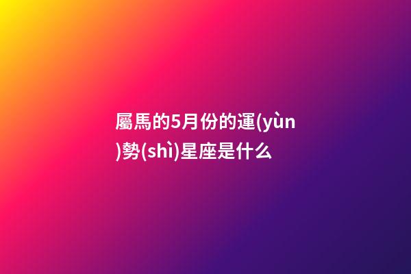 屬馬的5月份的運(yùn)勢(shì)星座是什么-第1張-星座運(yùn)勢(shì)-玄機(jī)派
