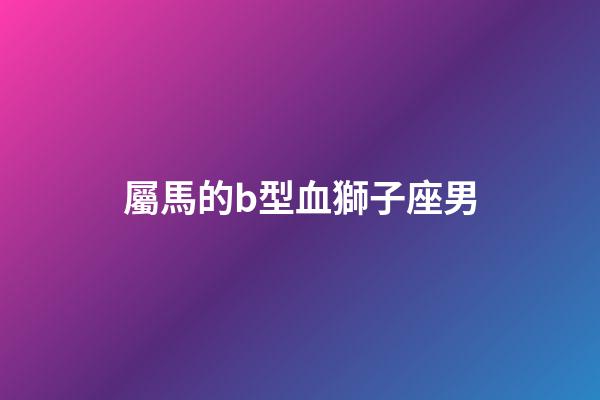 屬馬的b型血獅子座男-第1張-星座運勢-玄機派
