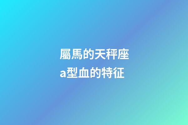 屬馬的天秤座a型血的特征-第1張-星座運勢-玄機派