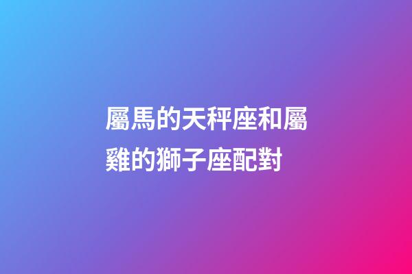 屬馬的天秤座和屬雞的獅子座配對-第1張-星座運勢-玄機派