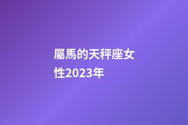 屬馬的天秤座女性2023年-第1張-星座運勢-玄機派