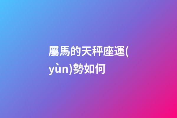 屬馬的天秤座運(yùn)勢如何-第1張-星座運(yùn)勢-玄機(jī)派