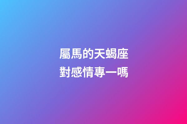 屬馬的天蝎座對感情專一嗎-第1張-星座運勢-玄機派
