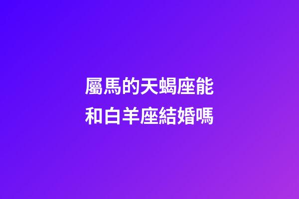 屬馬的天蝎座能和白羊座結婚嗎-第1張-星座運勢-玄機派