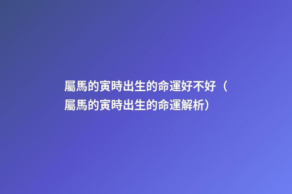 屬馬的寅時出生的命運好不好（屬馬的寅時出生的命運解析）