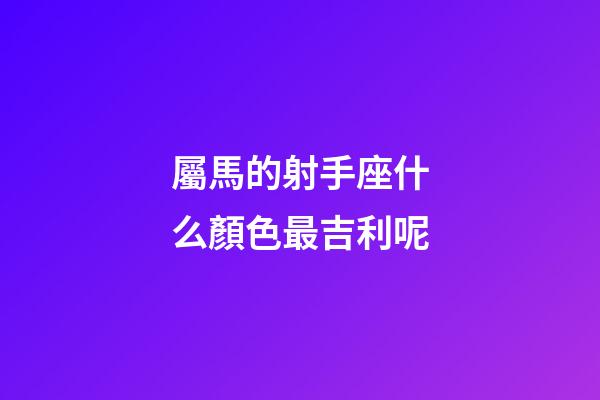 屬馬的射手座什么顏色最吉利呢-第1張-星座運勢-玄機派