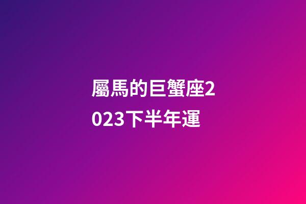 屬馬的巨蟹座2023下半年運-第1張-星座運勢-玄機派