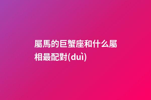 屬馬的巨蟹座和什么屬相最配對(duì)-第1張-星座運(yùn)勢(shì)-玄機(jī)派