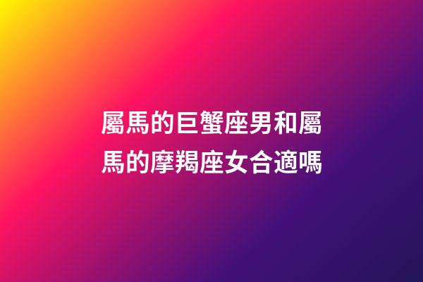屬馬的巨蟹座男和屬馬的摩羯座女合適嗎-第1張-星座運勢-玄機派