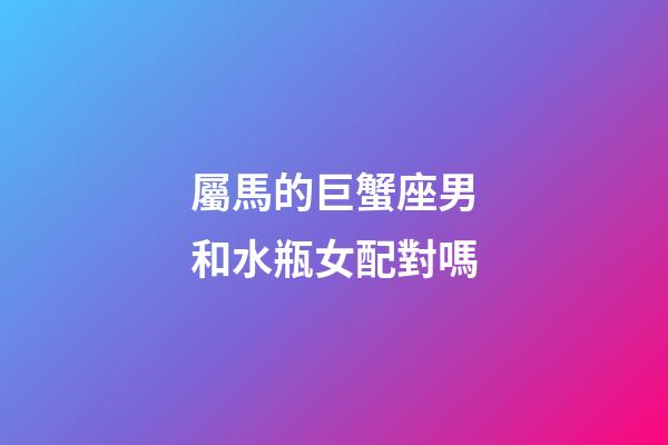 屬馬的巨蟹座男和水瓶女配對嗎-第1張-星座運勢-玄機派