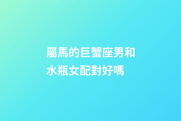 屬馬的巨蟹座男和水瓶女配對好嗎-第1張-星座運勢-玄機派