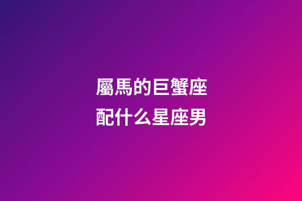屬馬的巨蟹座配什么星座男-第1張-星座運(yùn)勢(shì)-玄機(jī)派