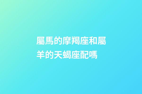 屬馬的摩羯座和屬羊的天蝎座配嗎-第1張-星座運勢-玄機派