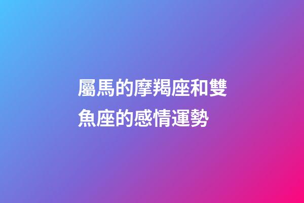 屬馬的摩羯座和雙魚座的感情運勢-第1張-星座運勢-玄機派