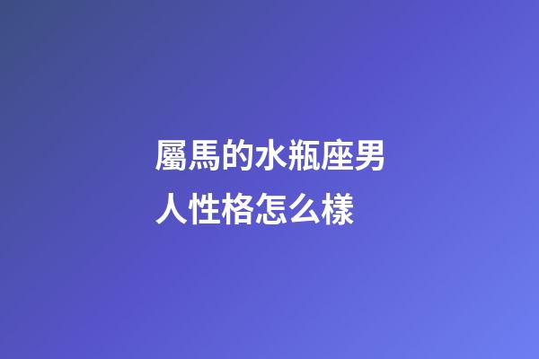 屬馬的水瓶座男人性格怎么樣-第1張-星座運(yùn)勢(shì)-玄機(jī)派