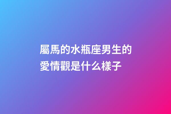屬馬的水瓶座男生的愛情觀是什么樣子-第1張-星座運勢-玄機派