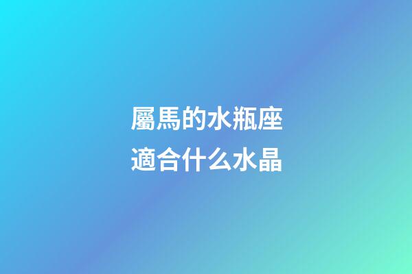 屬馬的水瓶座適合什么水晶-第1張-星座運勢-玄機派