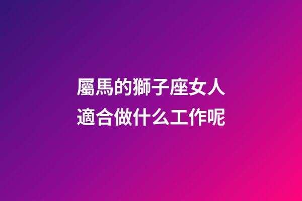 屬馬的獅子座女人適合做什么工作呢-第1張-星座運勢-玄機派