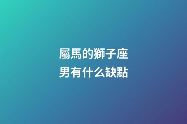 屬馬的獅子座男有什么缺點-第1張-星座運勢-玄機派