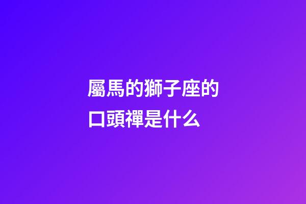 屬馬的獅子座的口頭禪是什么