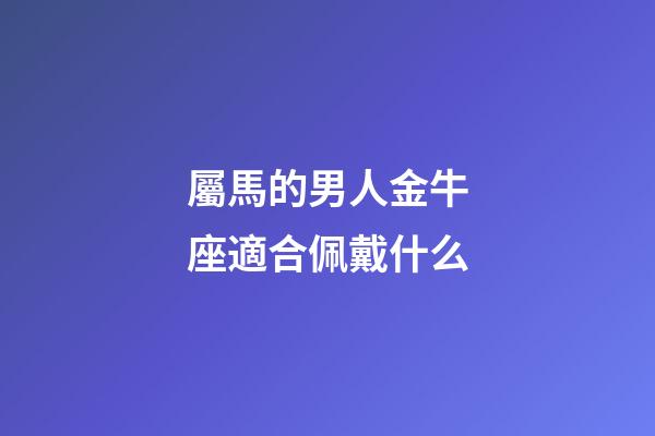屬馬的男人金牛座適合佩戴什么-第1張-星座運(yùn)勢(shì)-玄機(jī)派