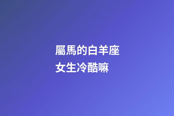 屬馬的白羊座女生冷酷嘛