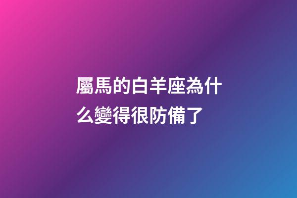 屬馬的白羊座為什么變得很防備了-第1張-星座運勢-玄機派