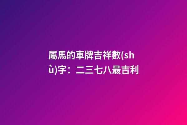 屬馬的車牌吉祥數(shù)字：二三七八最吉利