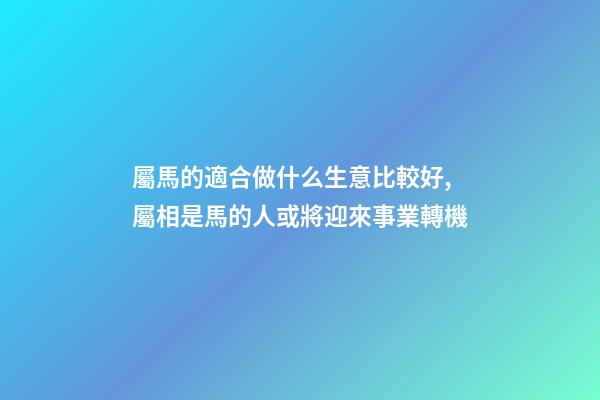 屬馬的適合做什么生意比較好,屬相是馬的人或將迎來事業轉機(運勢僅用于參考和祝福)-第1張-觀點-玄機派