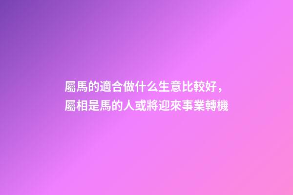 屬馬的適合做什么生意比較好，屬相是馬的人或將迎來事業轉機(運勢僅用于參考和祝福)