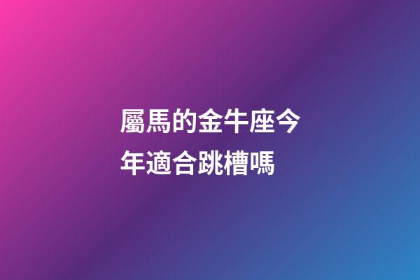 屬馬的金牛座今年適合跳槽嗎-第1張-星座運(yùn)勢(shì)-玄機(jī)派