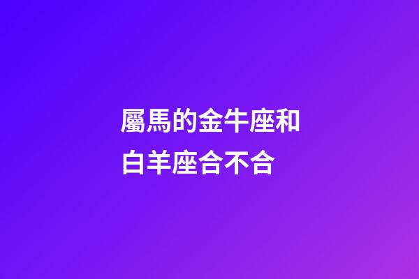 屬馬的金牛座和白羊座合不合-第1張-星座運勢-玄機派