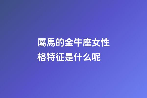 屬馬的金牛座女性格特征是什么呢-第1張-星座運勢-玄機派